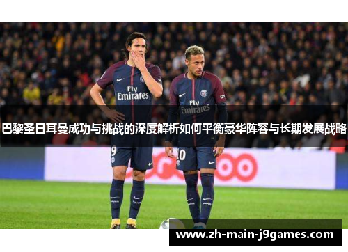 巴黎圣日耳曼成功与挑战的深度解析如何平衡豪华阵容与长期发展战略 巴黎圣日耳曼成功与挑战的深度解析如何平衡豪华阵容与长期发展战略