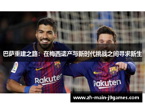 巴萨重建之路:在梅西遗产与新时代挑战之间寻求新生 巴萨重建之路:在梅西遗产与新时代挑战之间寻求新生