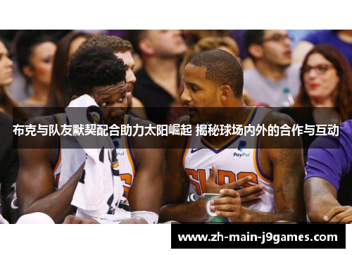 布克与队友默契配合助力太阳崛起 揭秘球场内外的合作与互动 布克与队友默契配合助力太阳崛起 揭秘球场内外的合作与互动