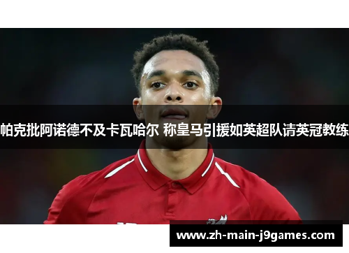 帕克批阿诺德不及卡瓦哈尔 称皇马引援如英超队请英冠教练 帕克批阿诺德不及卡瓦哈尔 称皇马引援如英超队请英冠教练