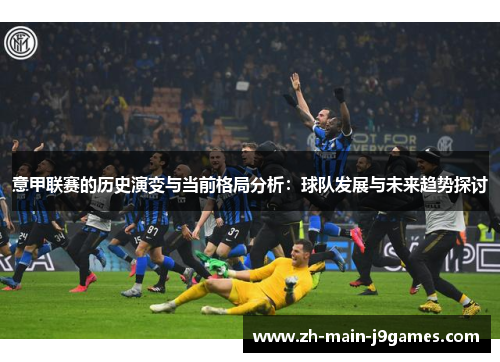意甲联赛的历史演变与当前格局分析:球队发展与未来趋势探讨 意甲联赛的历史演变与当前格局分析:球队发展与未来趋势探讨