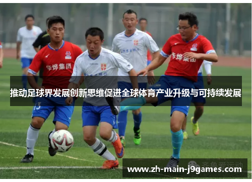 推动足球界发展创新思维促进全球体育产业升级与可持续发展 推动足球界发展创新思维促进全球体育产业升级与可持续发展