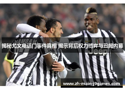 揭秘尤文电话门事件真相 揭示背后权力博弈与丑闻内幕