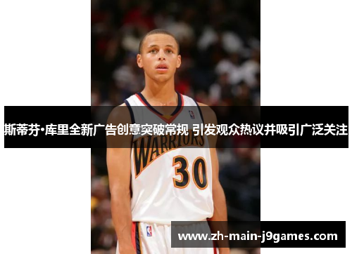 斯蒂芬·库里全新广告创意突破常规 引发观众热议并吸引广泛关注