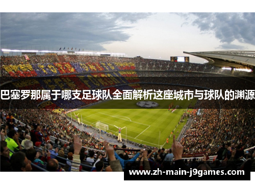 巴塞罗那属于哪支足球队全面解析这座城市与球队的渊源