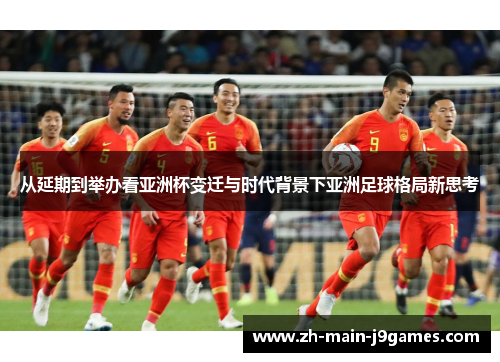 从延期到举办看亚洲杯变迁与时代背景下亚洲足球格局新思考