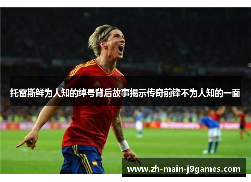 托雷斯鲜为人知的绰号背后故事揭示传奇前锋不为人知的一面 托雷斯鲜为人知的绰号背后故事揭示传奇前锋不为人知的一面
