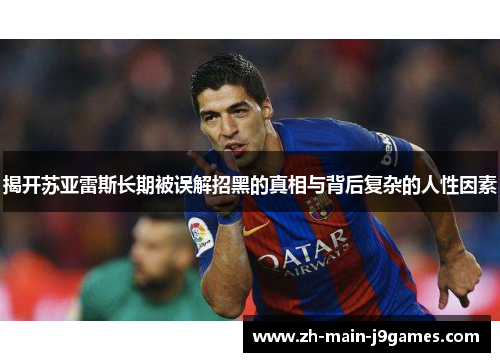 揭开苏亚雷斯长期被误解招黑的真相与背后复杂的人性因素 揭开苏亚雷斯长期被误解招黑的真相与背后复杂的人性因素