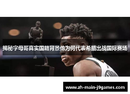 揭秘字母哥真实国籍背景他为何代表希腊出战国际赛场