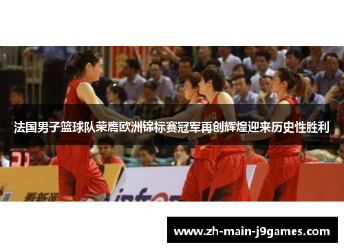 法国男子篮球队荣膺欧洲锦标赛冠军再创辉煌迎来历史性胜利