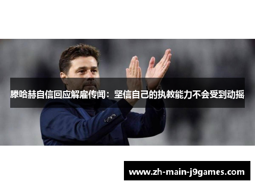 滕哈赫自信回应解雇传闻：坚信自己的执教能力不会受到动摇