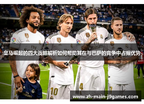 皇马崛起的四大战略解析如何帮助其在与巴萨的竞争中占据优势 皇马崛起的四大战略解析如何帮助其在与巴萨的竞争中占据优势