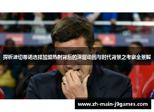 探析波切蒂诺选择加盟热刺背后的深层动因与时代背景之考察全景解 探析波切蒂诺选择加盟热刺背后的深层动因与时代背景之考察全景解