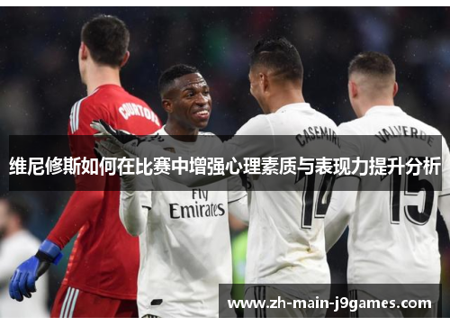 维尼修斯如何在比赛中增强心理素质与表现力提升分析 维尼修斯如何在比赛中增强心理素质与表现力提升分析