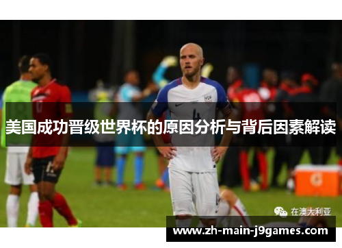 美国成功晋级世界杯的原因分析与背后因素解读 美国成功晋级世界杯的原因分析与背后因素解读