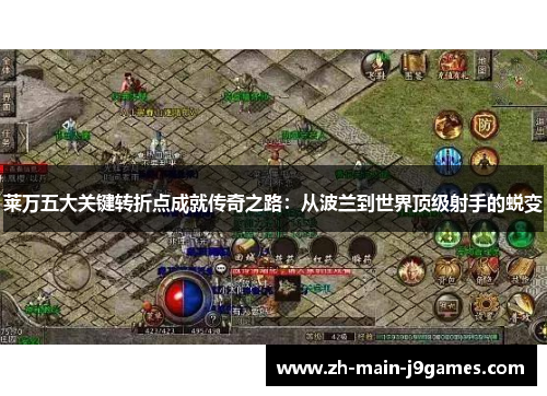 莱万五大关键转折点成就传奇之路：从波兰到世界顶级射手的蜕变