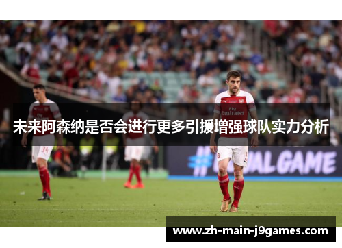 未来阿森纳是否会进行更多引援增强球队实力分析