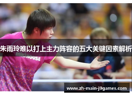 朱雨玲难以打上主力阵容的五大关键因素解析