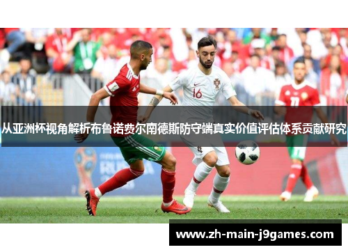 从亚洲杯视角解析布鲁诺费尔南德斯防守端真实价值评估体系贡献研究