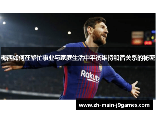 梅西如何在繁忙事业与家庭生活中平衡维持和谐关系的秘密