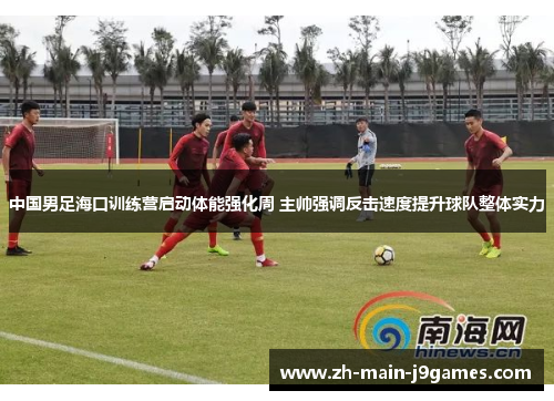 中国男足海口训练营启动体能强化周 主帅强调反击速度提升球队整体实力