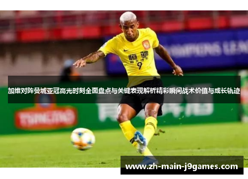 加维对阵曼城亚冠高光时刻全面盘点与关键表现解析精彩瞬间战术价值与成长轨迹 加维对阵曼城亚冠高光时刻全面盘点与关键表现解析精彩瞬间战术价值与成长轨迹