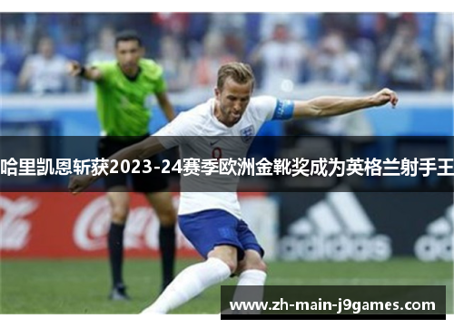 哈里凯恩斩获2023-24赛季欧洲金靴奖成为英格兰射手王 哈里凯恩斩获2023-24赛季欧洲金靴奖成为英格兰射手王