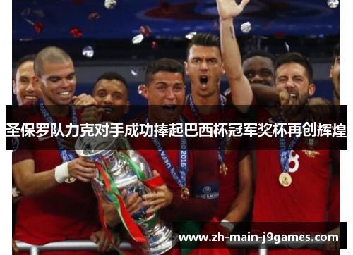 圣保罗队力克对手成功捧起巴西杯冠军奖杯再创辉煌 圣保罗队力克对手成功捧起巴西杯冠军奖杯再创辉煌