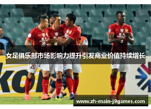 女足俱乐部市场影响力提升引发商业价值持续增长