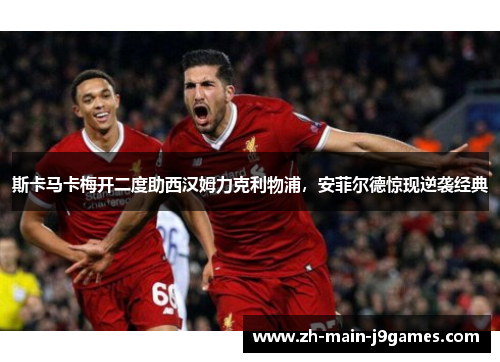 斯卡马卡梅开二度助西汉姆力克利物浦，安菲尔德惊现逆袭经典