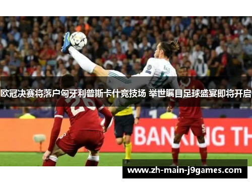 欧冠决赛将落户匈牙利普斯卡什竞技场 举世瞩目足球盛宴即将开启