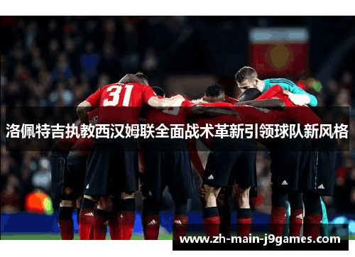 洛佩特吉执教西汉姆联全面战术革新引领球队新风格