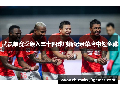 武磊单赛季轰入三十四球刷新纪录荣膺中超金靴 武磊单赛季轰入三十四球刷新纪录荣膺中超金靴