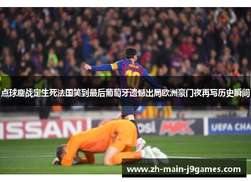 点球鏖战定生死法国笑到最后葡萄牙遗憾出局欧洲豪门夜再写历史瞬间 点球鏖战定生死法国笑到最后葡萄牙遗憾出局欧洲豪门夜再写历史瞬间