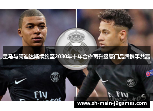 皇马与阿迪达斯续约至2030年十年合作再升级豪门品牌携手共赢