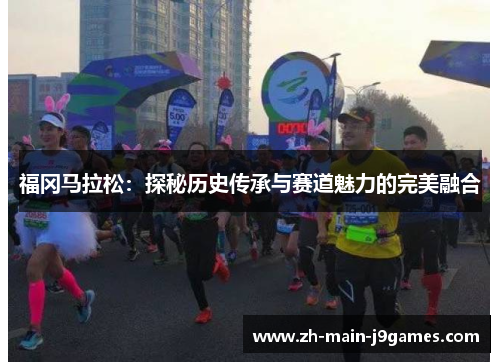 福冈马拉松:探秘历史传承与赛道魅力的完美融合 福冈马拉松:探秘历史传承与赛道魅力的完美融合