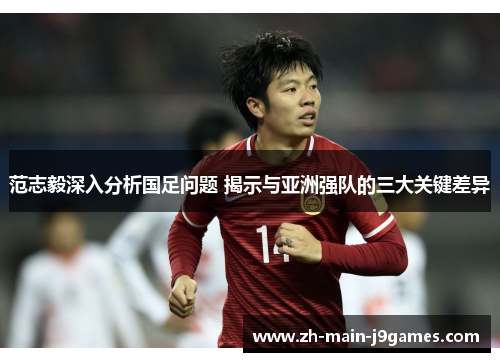 范志毅深入分析国足问题 揭示与亚洲强队的三大关键差异