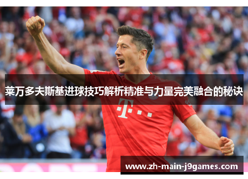 莱万多夫斯基进球技巧解析精准与力量完美融合的秘诀