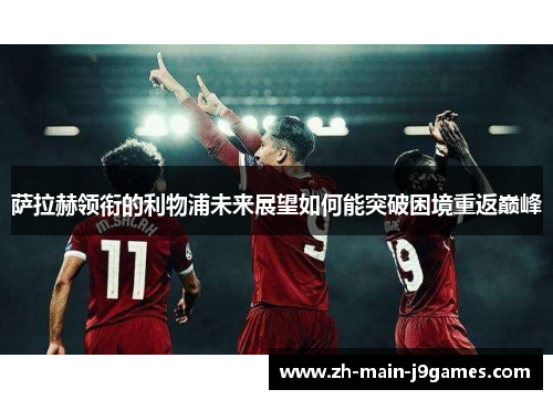 萨拉赫领衔的利物浦未来展望如何能突破困境重返巅峰
