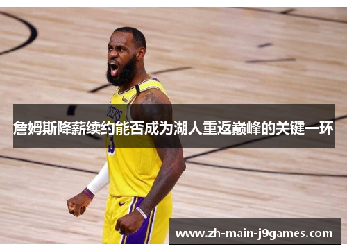 詹姆斯降薪续约能否成为湖人重返巅峰的关键一环