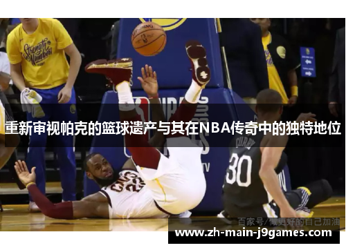 重新审视帕克的篮球遗产与其在NBA传奇中的独特地位 重新审视帕克的篮球遗产与其在NBA传奇中的独特地位