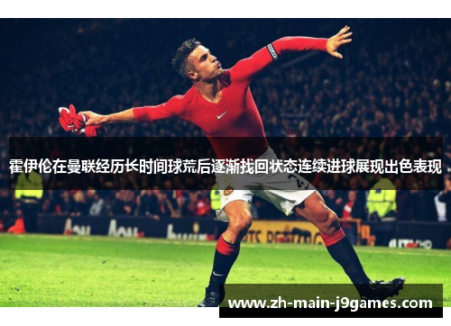 霍伊伦在曼联经历长时间球荒后逐渐找回状态连续进球展现出色表现 霍伊伦在曼联经历长时间球荒后逐渐找回状态连续进球展现出色表现