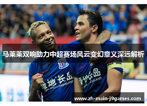 马莱莱双响助力中超赛场风云变幻意义深远解析 马莱莱双响助力中超赛场风云变幻意义深远解析